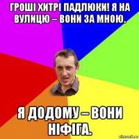 гроші хитрі падлюки! я на вулицю – вони за мною. я додому – вони ніфіга.