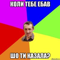 коли тебе ебав шо ти казала?