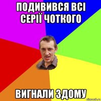 подивився всі серії чоткого вигнали здому