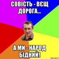 совість - вєщ дорога... а ми - народ бідний!