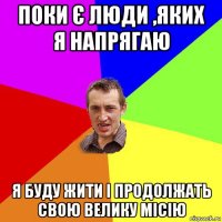 поки є люди ,яких я напрягаю я буду жити і продолжать свою велику місію