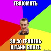 тваюмать за 40 гривень штани блять