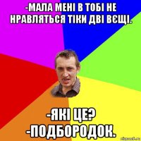 -мала мені в тобі не нравляться тіки дві вєщі. -які це? -подбородок.