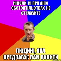 ніколи, ні при якіх обстоятільствах, не отказуйте людині, яка предлагає вам випити