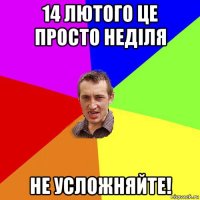 14 лютого це просто неділя не усложняйте!