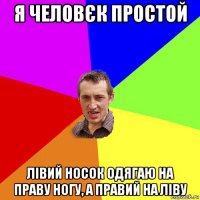 я человєк простой лівий носок одягаю на праву ногу, а правий на ліву
