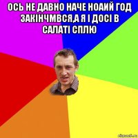 ось не давно наче ноаий год закінчмвся,а я і досі в салаті сплю 