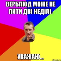 верблюд може не пити дві неділі. уважаю...
