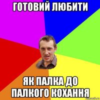 готовий любити як палка до палкого кохання