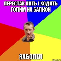перестав пить і ходить голим на балкон заболел