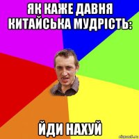 як каже давня китайська мудрість: йди нахуй