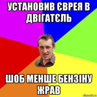 установив єврея в двігатєль шоб менше бензіну жрав