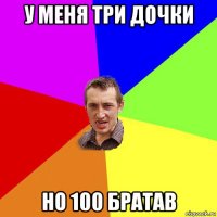 у меня три дочки но 100 братав