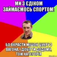 ми з єдіком займаємось спортом: бо вкрасти мішок цукру з вагона, і добігти додому, тож катєгорія