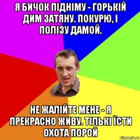 я бичок підніму - горькій дим затяну. покурю, і полізу дамой. не жалійте мене - я прекрасно живу. тількі їсти охота порой