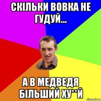 скільки вовка не гудуй... а в медведя більший ху**й