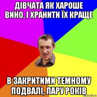 дівчата як хароше вино, і хранити їх краще в закритими темному подвалі, пару років