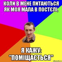 коли в мене питаються як моя мала в постєлі, я кажу: "поміщається"