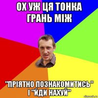 ох уж ця тонка грань між "пріятно познакомитись" і "йди нахуй"