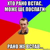 хто рано встає, може ше поспати. рано же встав...