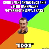 коли у мене питаються якій у мене найкращий чотириногій друг, я кажу: "ліжко"