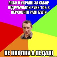 якби в україні за хабар відрубували руки тоб в верховній раді були не кнопки а педалі