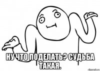  ну что поделать? судьба такая.
