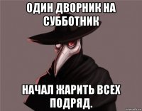 один дворник на субботник начал жарить всех подряд.