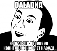 daladña я знал это 99999999 квинтиллионов лет назад!