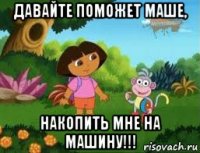 давайте поможет маше, накопить мне на машину!!!