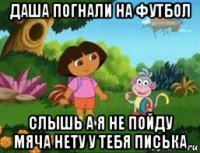 даша погнали на футбол слышь а я не пойду мяча нету у тебя писька