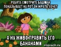 ребята смотрите башмак показывает на рот он жрать хочет а ну живо травить его бананами