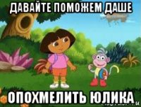 давайте поможем даше опохмелить юлика