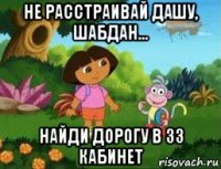 не расстраивай дашу, шабдан... найди дорогу в 33 кабинет