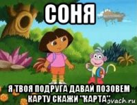 соня я твоя подруга давай позовем карту скажи "карта"