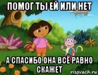 помог ты ей или нет а спасибо она всё равно скажет