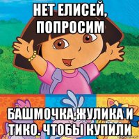 нет елисей, попросим башмочка,жулика и тико. чтобы купили