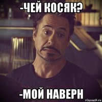 -чей косяк? -мой наверн