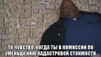  то чувство, когда ты в комиссии по уменьшению кадастровой стоимости