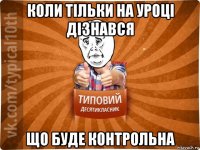 коли тільки на уроці дізнався що буде контрольна