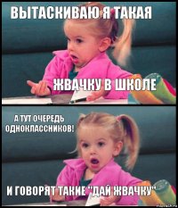 вытаскиваю я такая жвачку в школе а тут очередь одноклассников! и говорят такие "Дай жвачку"