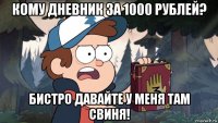 кому дневник за 1000 рублей? бистро давайте у меня там свиня!