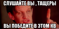 слушайте вы , тащеры вы победите в этом кв