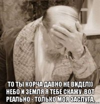  то ты корча давно не видел)) небо и земля я тебе скажу. вот реально - только моя заслуга.