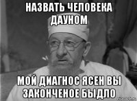 назвать человека дауном мой диагнос ясен вы законченое быдло