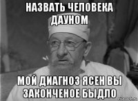 назвать человека дауном мой диагноз ясен вы законченое быдло