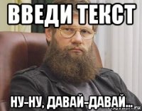 введи текст ну-ну, давай-давай...
