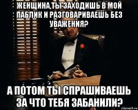 женщина,ты заходишь в мой паблик и разговариваешь без уважения? а потом ты спрашиваешь за что тебя забанили?