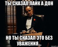 ты сказал лайк а дон но ты сказал это без уважения...