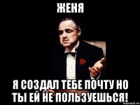 женя я создал тебе почту но ты ей не пользуешься!